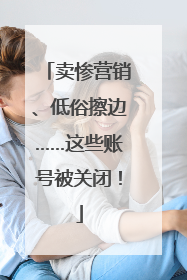 卖惨营销、低俗擦边……这些账号被关闭！