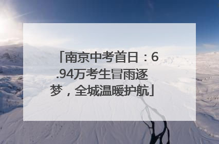 南京中考首日：6.94万考生冒雨逐梦，全城温暖护航
