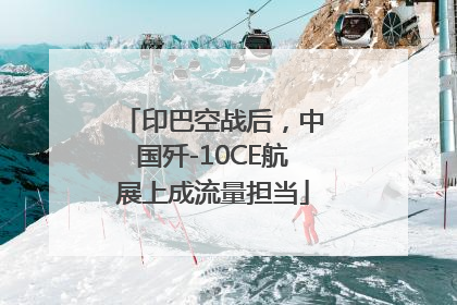 印巴空战后，中国歼-10CE航展上成流量担当