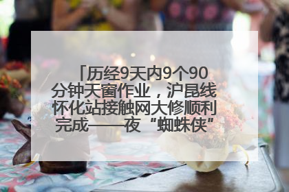 历经9天内9个90分钟天窗作业，沪昆线怀化站接触网大修顺利完成——夜“蜘蛛侠”，与时间赛跑