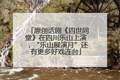 原创话剧《四世同堂》在四川乐山上演，“乐山展演月”还有更多好戏连台
