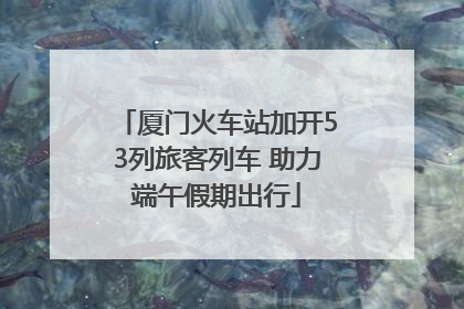 厦门火车站加开53列旅客列车 助力端午假期出行