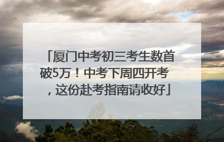 厦门中考初三考生数首破5万！中考下周四开考，这份赴考指南请收好
