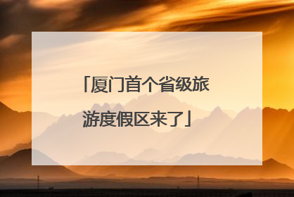 厦门首个省级旅游度假区来了