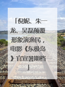 倪妮、朱一龙、吴磊颠覆形象演渔民，电影《东极岛》官宣暑期档