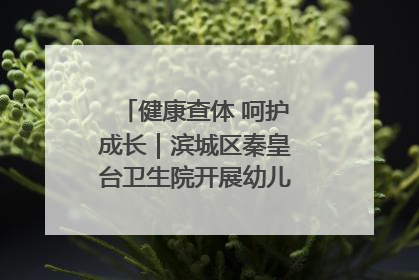 健康查体 呵护成长｜滨城区秦皇台卫生院开展幼儿园儿童健康体检