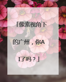 像素视角下的广州，你AI了吗？