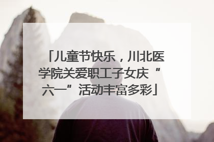 儿童节快乐，川北医学院关爱职工子女庆“六一”活动丰富多彩