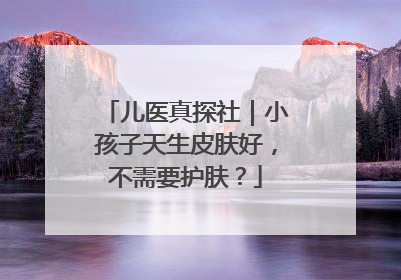 儿医真探社｜小孩子天生皮肤好，不需要护肤？