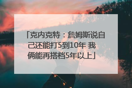 克内克特：詹姆斯说自己还能打5到10年 我俩能再搭档5年以上