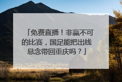 免费直播！非赢不可的比赛，国足能把出线悬念带回重庆吗？