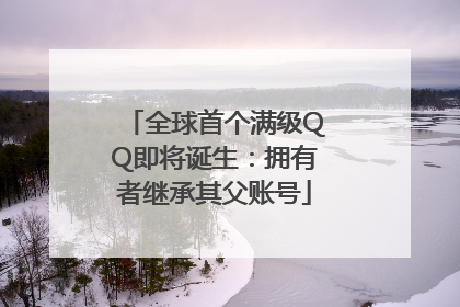 全球首个满级QQ即将诞生：拥有者继承其父账号
