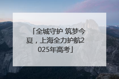 全城守护 筑梦今夏，上海全力护航2025年高考