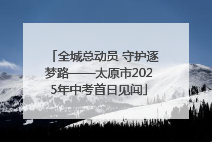 全城总动员 守护逐梦路——太原市2025年中考首日见闻