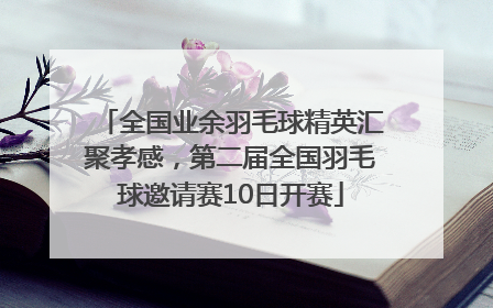 全国业余羽毛球精英汇聚孝感，第二届全国羽毛球邀请赛10日开赛