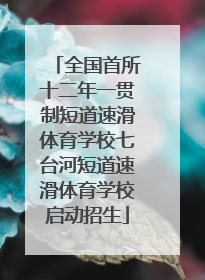 全国首所十二年一贯制短道速滑体育学校七台河短道速滑体育学校启动招生