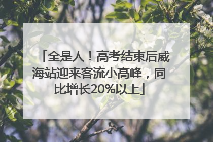 全是人！高考结束后威海站迎来客流小高峰，同比增长20%以上