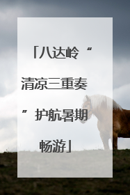 八达岭“清凉三重奏”护航暑期畅游