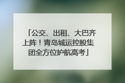 公交、出租、大巴齐上阵！青岛城运控股集团全方位护航高考