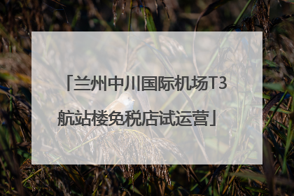 兰州中川国际机场T3航站楼免税店试运营