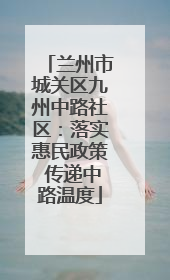 兰州市城关区九州中路社区：落实惠民政策 传递中路温度