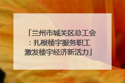 兰州市城关区总工会：扎根楼宇服务职工 激发楼宇经济新活力