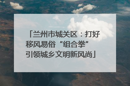 兰州市城关区：打好移风易俗“组合拳” 引领城乡文明新风尚