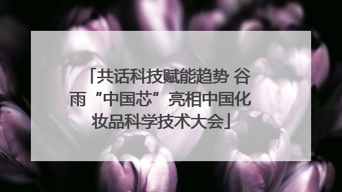 共话科技赋能趋势 谷雨“中国芯”亮相中国化妆品科学技术大会