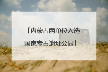 内蒙古两单位入选国家考古遗址公园