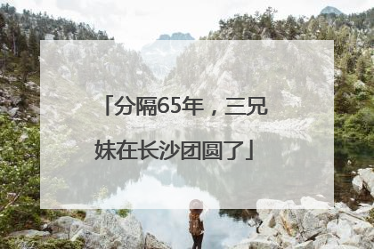 分隔65年，三兄妹在长沙团圆了