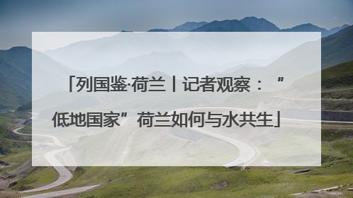 列国鉴·荷兰丨记者观察：“低地国家”荷兰如何与水共生