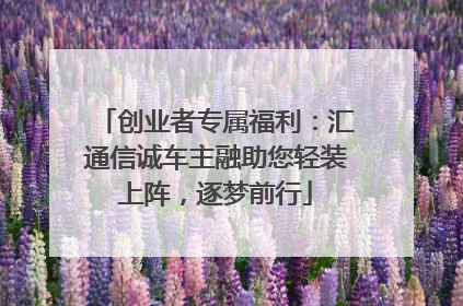创业者专属福利：汇通信诚车主融助您轻装上阵，逐梦前行