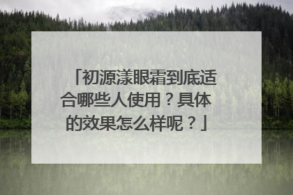 初源漾眼霜到底适合哪些人使用？具体的效果怎么样呢？