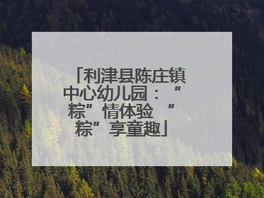 利津县陈庄镇中心幼儿园：“粽”情体验 “粽”享童趣