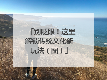 别眨眼！这里解锁传统文化新玩法（图）