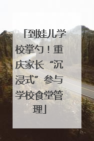 到娃儿学校掌勺！重庆家长“沉浸式”参与学校食堂管理