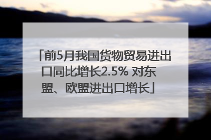 前5月我国货物贸易进出口同比增长2.5% 对东盟、欧盟进出口增长