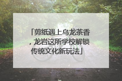 剪纸遇上乌龙茶香，龙岩这所学校解锁传统文化新玩法