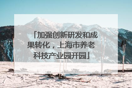 加强创新研发和成果转化，上海市养老科技产业园开园