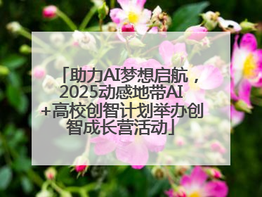 助力AI梦想启航，2025动感地带AI+高校创智计划举办创智成长营活动
