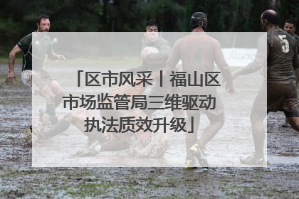 区市风采丨福山区市场监管局三维驱动执法质效升级