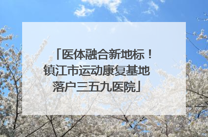 医体融合新地标！镇江市运动康复基地落户三五九医院