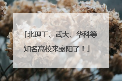 北理工、武大、华科等知名高校来襄阳了！