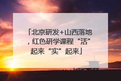 北京研发+山西落地，红色研学课程“活”起来“实”起来