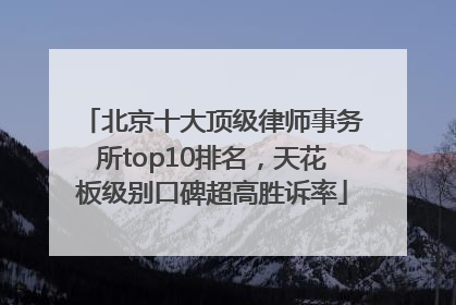 北京十大顶级律师事务所top10排名，天花板级别口碑超高胜诉率