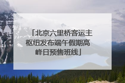 北京六里桥客运主枢纽发布端午假期高峰日预售班线