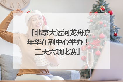 北京大运河龙舟嘉年华在副中心举办！三天六项比赛
