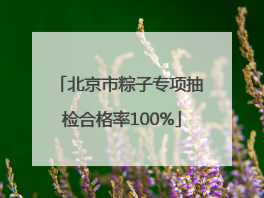 北京市粽子专项抽检合格率100%