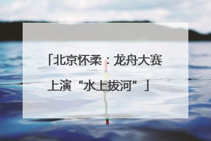 北京怀柔：龙舟大赛上演“水上拔河”