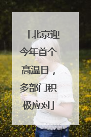北京迎今年首个高温日，多部门积极应对